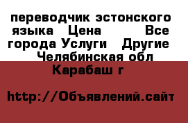переводчик эстонского языка › Цена ­ 400 - Все города Услуги » Другие   . Челябинская обл.,Карабаш г.